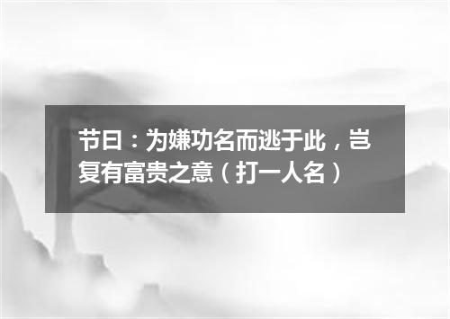节曰：为嫌功名而逃于此，岂复有富贵之意（打一人名）