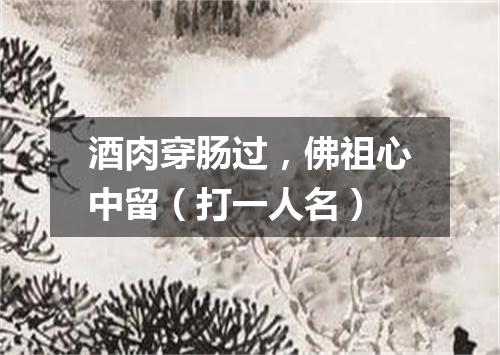 酒肉穿肠过，佛祖心中留（打一人名）