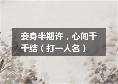 妾身半期许，心间千千结（打一人名）