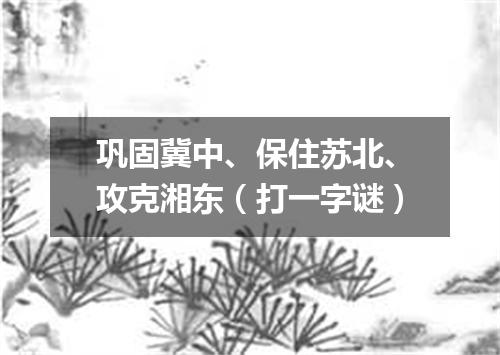 巩固冀中、保住苏北、攻克湘东（打一字谜）