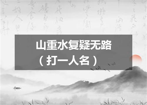 山重水复疑无路（打一人名）