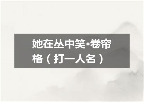 她在丛中笑·卷帘格（打一人名）