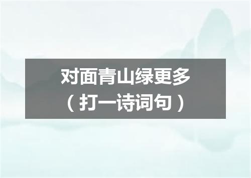 对面青山绿更多（打一诗词句）