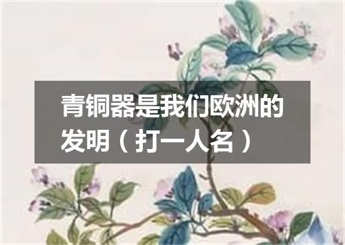 青铜器是我们欧洲的发明（打一人名）