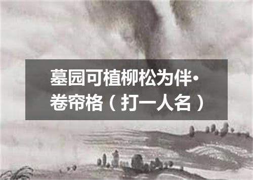 墓园可植柳松为伴·卷帘格（打一人名）
