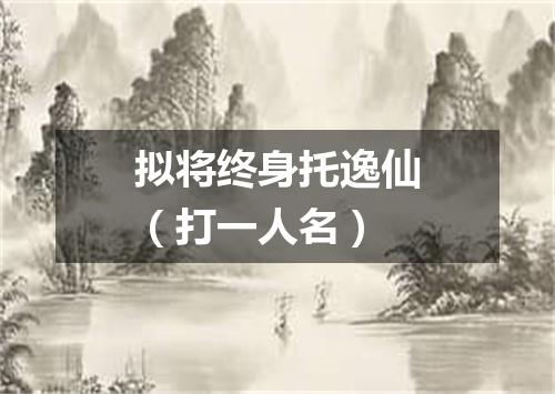拟将终身托逸仙（打一人名）