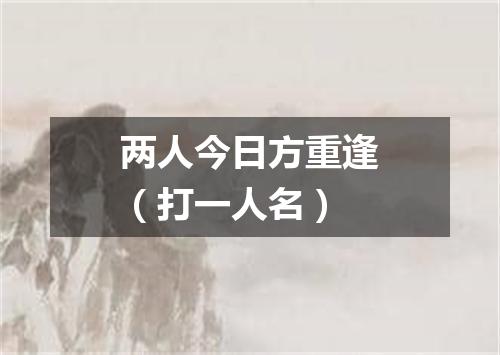 两人今日方重逢（打一人名）