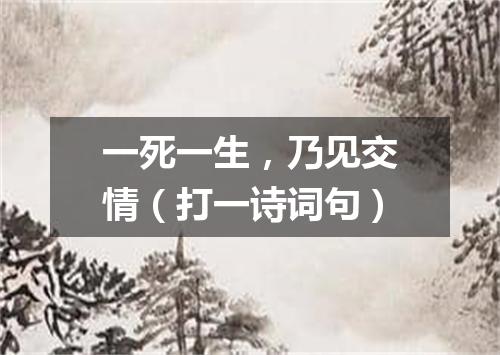 一死一生，乃见交情（打一诗词句）