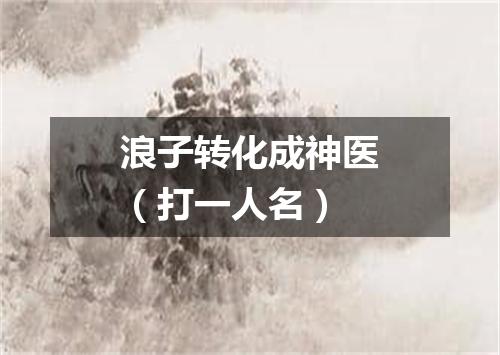 浪子转化成神医（打一人名）