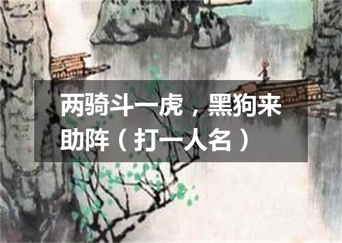 两骑斗一虎，黑狗来助阵（打一人名）