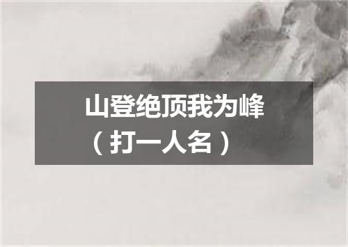 山登绝顶我为峰（打一人名）