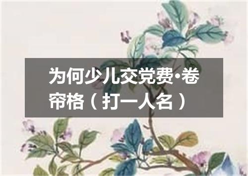 为何少儿交党费·卷帘格（打一人名）
