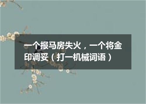 一个报马房失火，一个将金印调妥（打一机械词语）