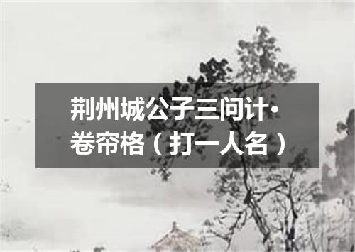 荆州城公子三问计·卷帘格（打一人名）