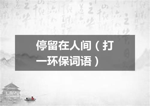 停留在人间（打一环保词语）