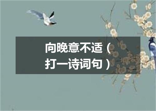 向晚意不适（打一诗词句）
