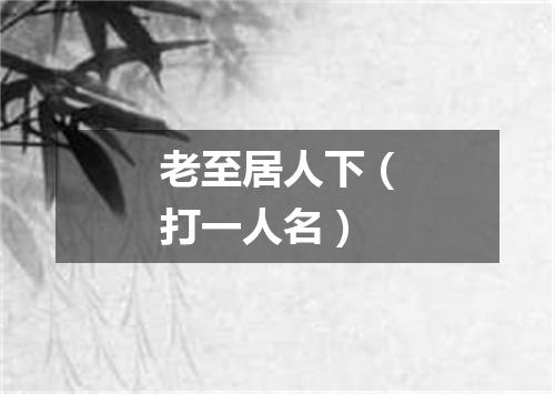 老至居人下（打一人名）