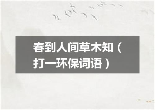春到人间草木知（打一环保词语）
