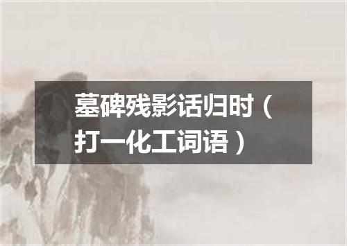 墓碑残影话归时（打一化工词语）