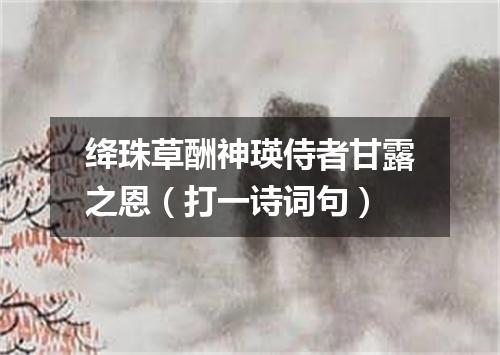 绛珠草酬神瑛侍者甘露之恩（打一诗词句）