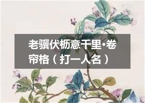 老骥伏枥意千里·卷帘格（打一人名）