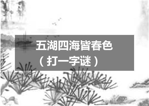 五湖四海皆春色（打一字谜）
