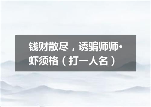 钱财散尽，诱骗师师·虾须格（打一人名）