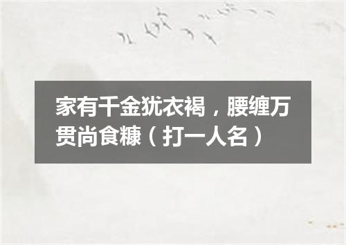 家有千金犹衣褐，腰缠万贯尚食糠（打一人名）