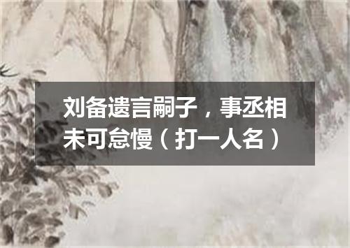 刘备遗言嗣子，事丞相未可怠慢（打一人名）