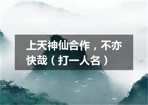 上天神仙合作，不亦快哉（打一人名）