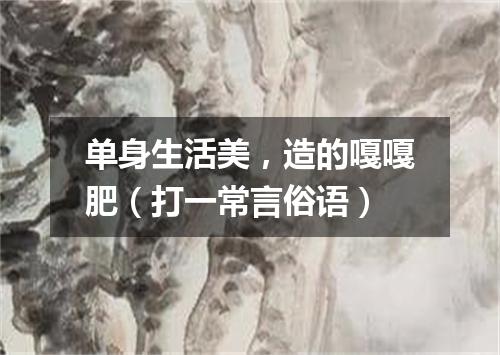 单身生活美，造的嘎嘎肥（打一常言俗语）
