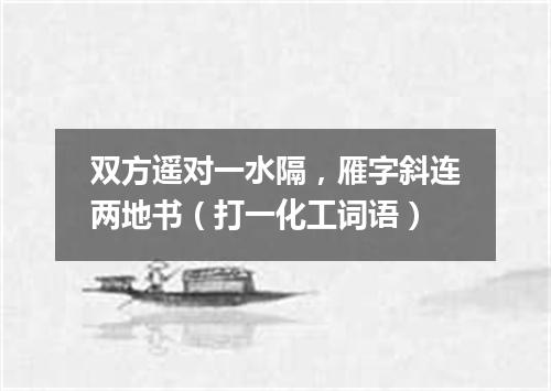 双方遥对一水隔，雁字斜连两地书（打一化工词语）