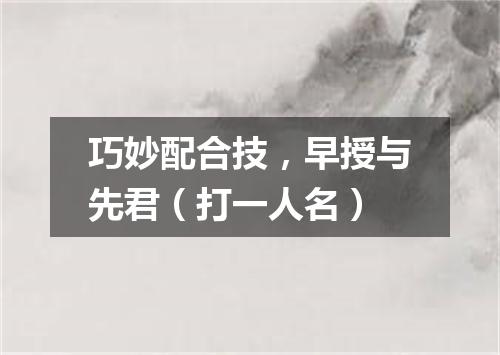 巧妙配合技，早授与先君（打一人名）
