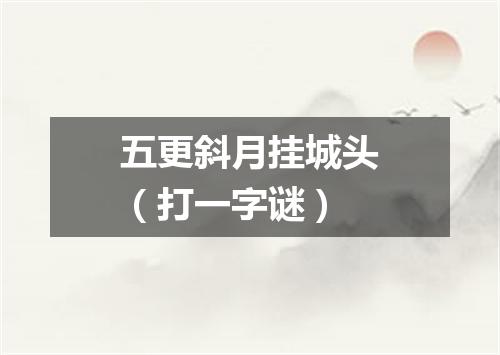 五更斜月挂城头（打一字谜）