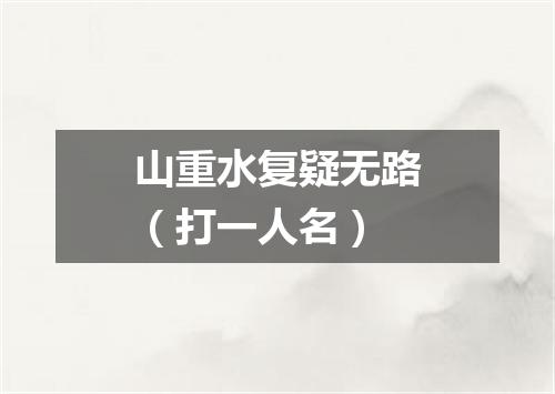 山重水复疑无路（打一人名）