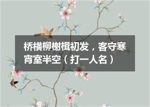 桥横柳榭楫初发，客守寒宵室半空（打一人名）