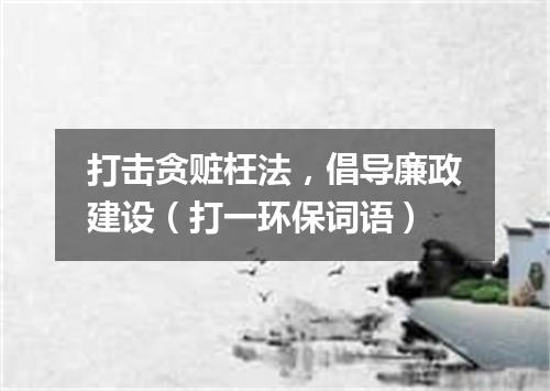 打击贪赃枉法，倡导廉政建设（打一环保词语）