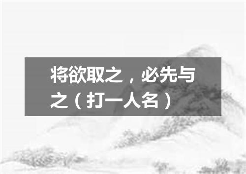 将欲取之，必先与之（打一人名）