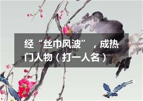 经“丝巾风波”，成热门人物（打一人名）