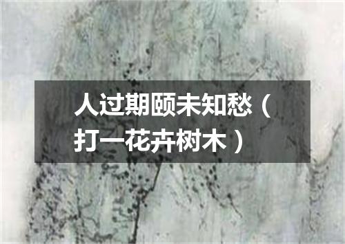 人过期颐未知愁（打一花卉树木）