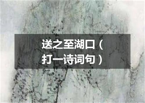 送之至湖口（打一诗词句）