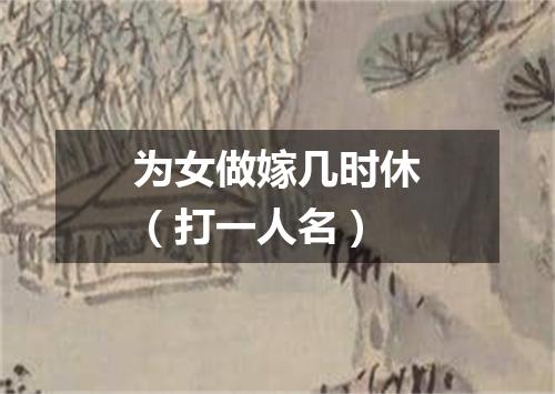 为女做嫁几时休（打一人名）