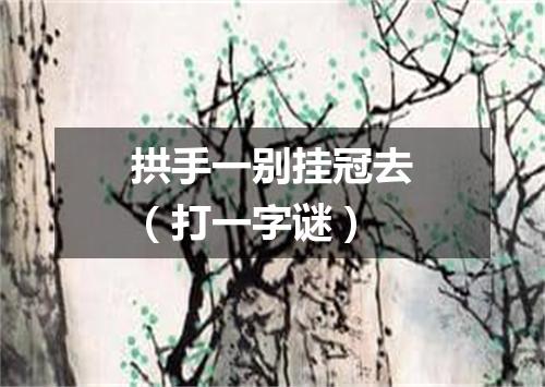 拱手一别挂冠去（打一字谜）
