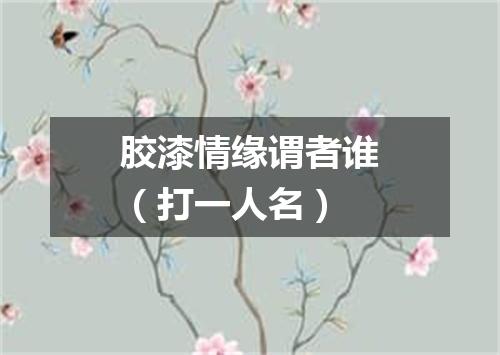 胶漆情缘谓者谁（打一人名）