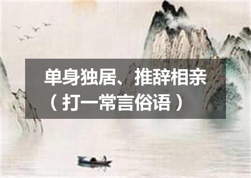 单身独居、推辞相亲（打一常言俗语）