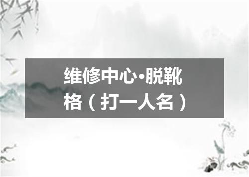维修中心·脱靴格（打一人名）