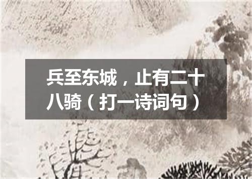 兵至东城，止有二十八骑（打一诗词句）