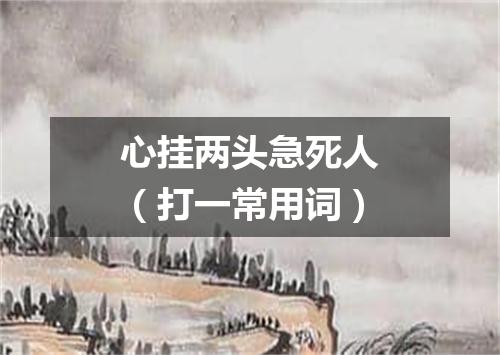 心挂两头急死人（打一常用词）