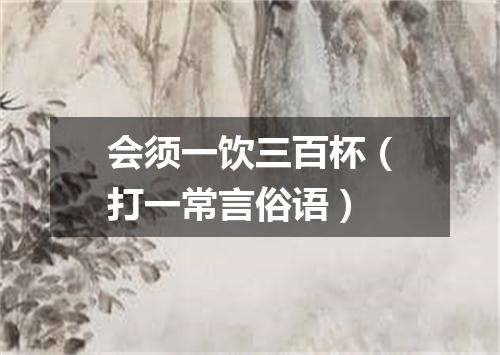 会须一饮三百杯（打一常言俗语）