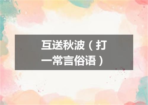 互送秋波（打一常言俗语）